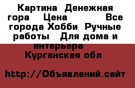 Картина “Денежная гора“ › Цена ­ 4 000 - Все города Хобби. Ручные работы » Для дома и интерьера   . Курганская обл.